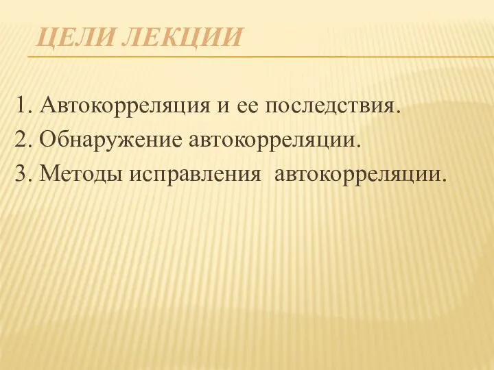 ЦЕЛИ ЛЕКЦИИ 1. Автокорреляция и ее последствия. 2. Обнаружение автокорреляции. 3. Методы исправления автокорреляции.