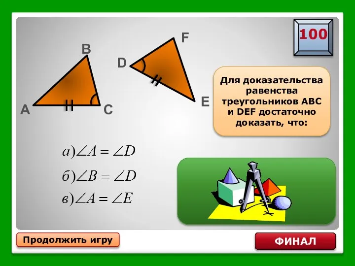 Продолжить игру ФИНАЛ Для доказательства равенства треугольников ABC и DEF достаточно доказать, что: