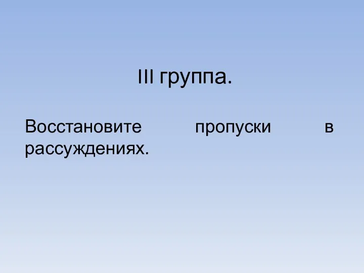 III группа. Восстановите пропуски в рассуждениях.