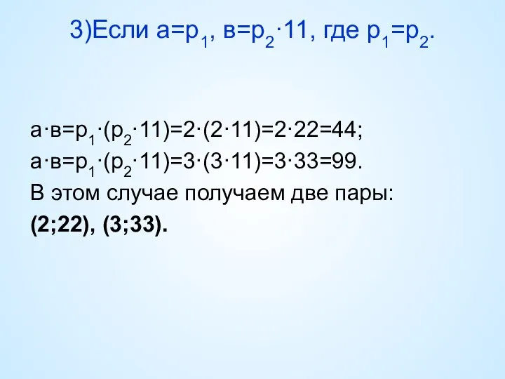3)Если а=р1, в=р2·11, где р1=р2. а·в=р1·(р2·11)=2·(2·11)=2·22=44; а·в=р1·(р2·11)=3·(3·11)=3·33=99. В этом случае получаем две пары: (2;22), (3;33).