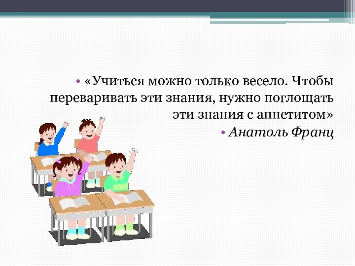 «Учиться можно только весело. Чтобы переваривать эти знания, нужно поглощать эти знания с аппетитом» Анатоль Франц