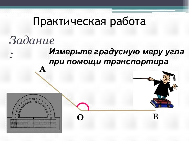 Практическая работа Задание: Измерьте градусную меру угла при помощи транспортира А О В