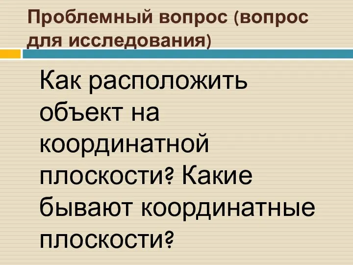 Проблемный вопрос (вопрос для исследования) Как расположить объект на координатной плоскости? Какие бывают координатные плоскости?