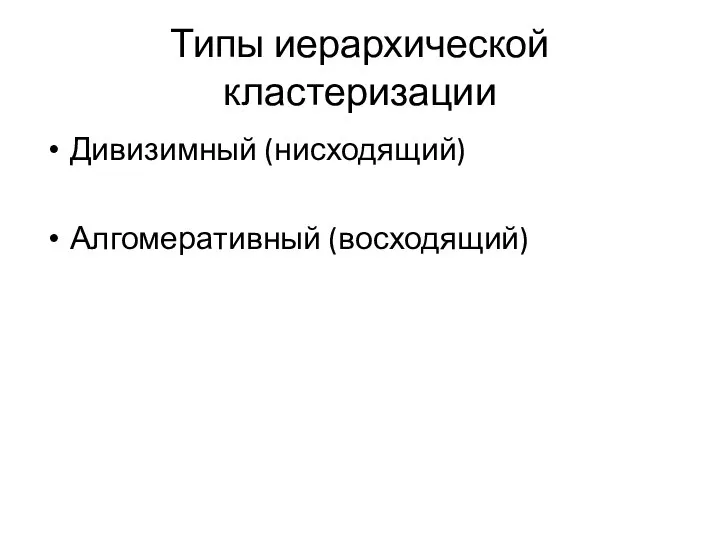 Типы иерархической кластеризации Дивизимный (нисходящий) Алгомеративный (восходящий)