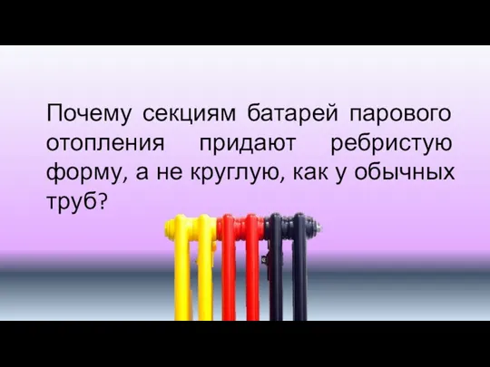 Почему секциям батарей парового отопления придают ребристую форму, а не круглую, как у обычных труб?