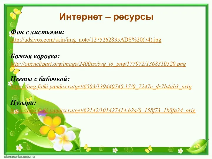 Интернет – ресурсы Фон с листьями: http://adsivos.com/skin/img_note/1275262835ADS%20(74).jpg Божья коровка: http://openclipart.org/image/2400px/svg_to_png/177972/1368310520.png Цветы с бабочкой: https://img-fotki.yandex.ru/get/6503/139440740.17/0_7247c_dc7b4ab3_orig Пузыри: https://img-fotki.yandex.ru/get/62142/101427414.b2a/0_158f73_1b0fa34_orig