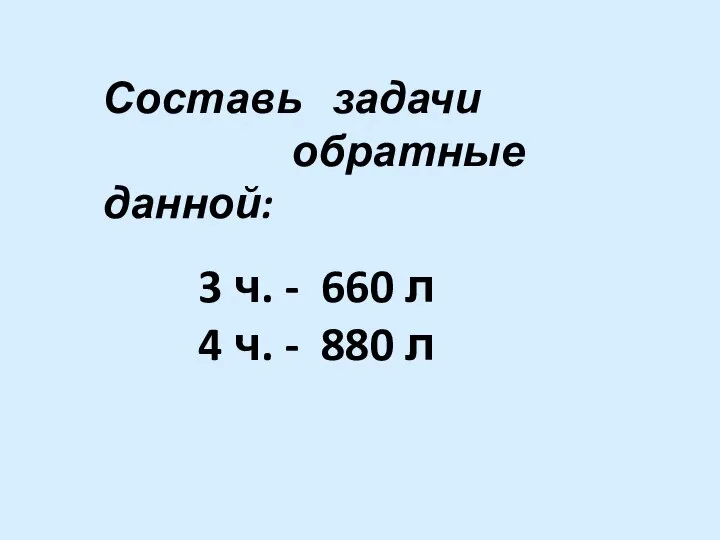 3 ч. - 660 л 4 ч. - 880 л Составь задачи обратные данной: