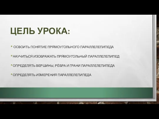 ЦЕЛЬ УРОКА: ОСВОИТЬ ПОНЯТИЕ ПРЯМОУГОЛЬНОГО ПАРАЛЛЕЛЕПИПЕДА НАУЧИТЬСЯ ИЗОБРАЖАТЬ ПРЯМОУГОЛЬНЫЙ ПАРАЛЛЕЛЕПИПЕД ОПРЕДЕЛЯТЬ