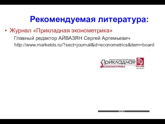 Рекомендуемая литература: Журнал «Прикладная эконометрика» Главный редактор АЙВАЗЯН Сергей Артемьевич http://www.marketds.ru/?sect=journal&id=econometrics&item=board