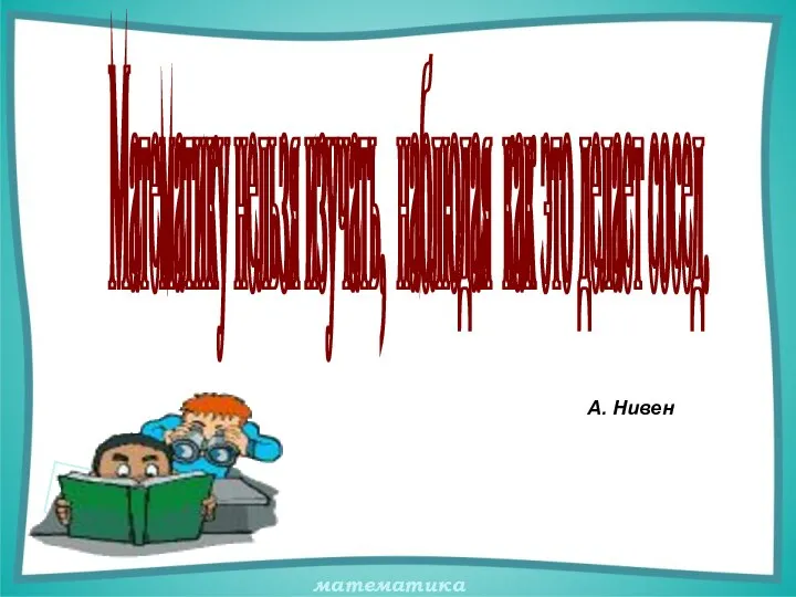 Математику нельзя изучать, наблюдая как это делает сосед. А. Нивен