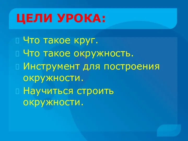 ЦЕЛИ УРОКА: Что такое круг. Что такое окружность. Инструмент для построения окружности. Научиться строить окружности.