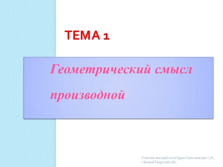 ТЕМА 1 Геометрический смысл производной Учитель высшей категории Сильченкова С.Н., г.Белый Тверской обл.