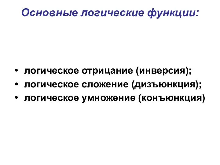 Основные логические функции: логическое отрицание (инверсия); логическое сложение (дизъюнкция); логическое умножение (конъюнкция)