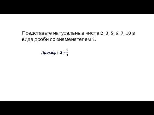 Представьте натуральные числа 2, 3, 5, 6, 7, 10 в виде дроби со знаменателем 1.