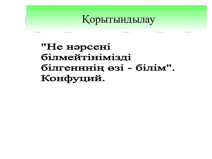 "Не нәрсені білмейтінімізді білгенннің өзі - білім". Конфуций. Қорытындылау