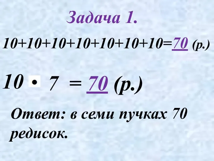 10 Ответ: в семи пучках 70 редисок. Задача 1. = 70 (р.) 7 10+10+10+10+10+10+10=70 (р.)