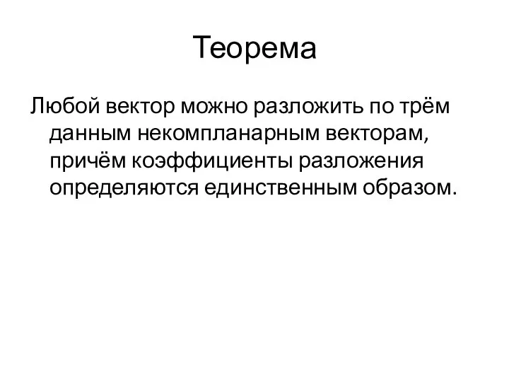 Теорема Любой вектор можно разложить по трём данным некомпланарным векторам, причём коэффициенты разложения определяются единственным образом.