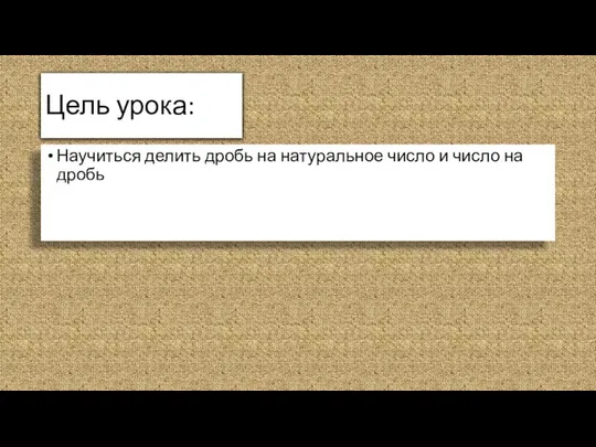 Цель урока: Научиться делить дробь на натуральное число и число на дробь