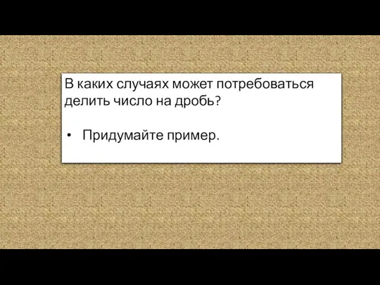 В каких случаях может потребоваться делить число на дробь? Придумайте пример.