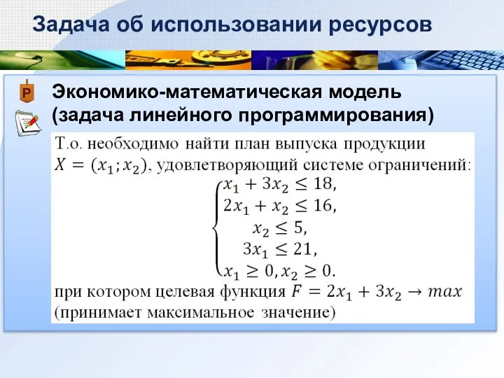 Экономико-математическая модель (задача линейного программирования) Задача об использовании ресурсов