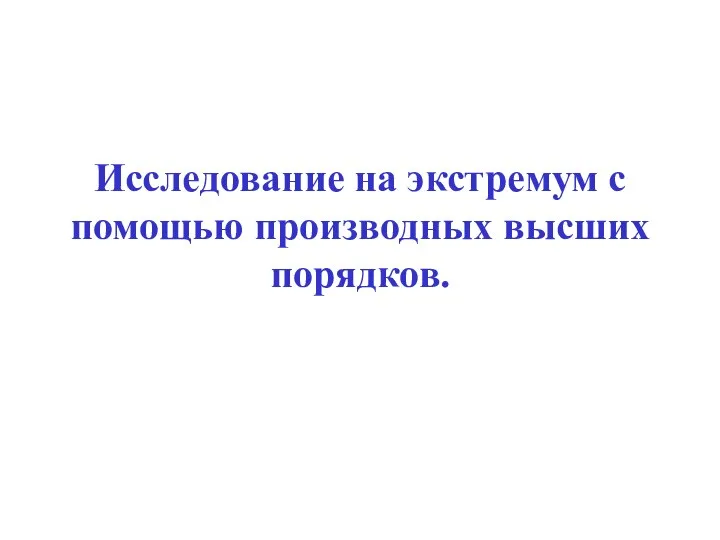 Исследование на экстремум с помощью производных высших порядков.