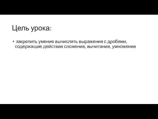 Цель урока: закрепить умение вычислять выражения с дробями, содержащие действия сложения, вычитания, умножения