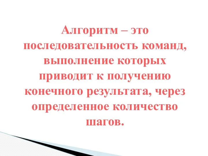 Алгоритм – это последовательность команд, выполнение которых приводит к получению конечного результата, через определенное количество шагов.