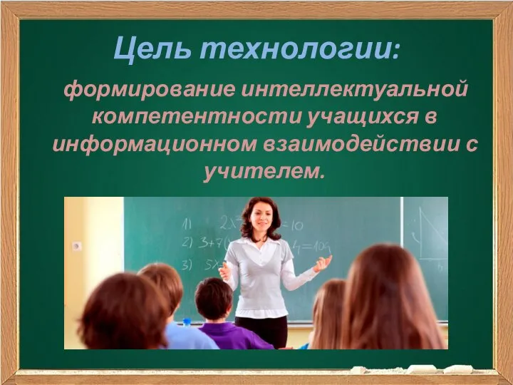 Цель технологии: формирование интеллектуальной компетентности учащихся в информационном взаимодействии с учителем.