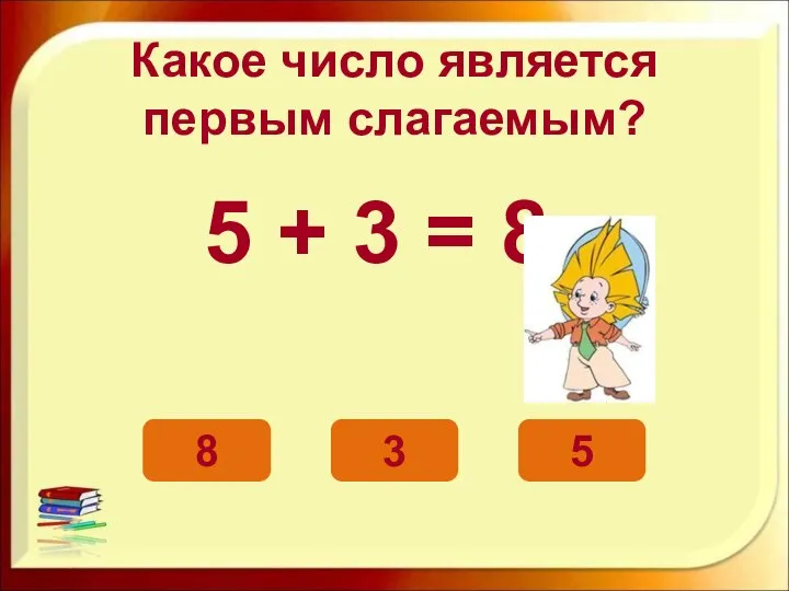 Какое число является первым слагаемым? 5 + 3 = 8 5 8 3