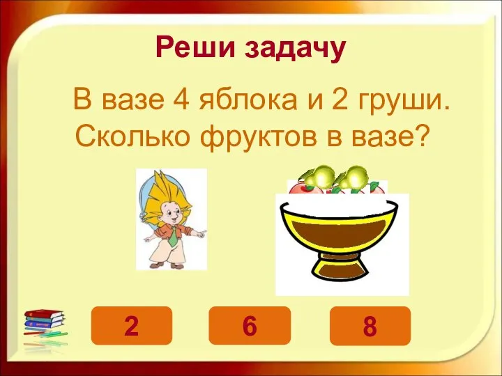 Реши задачу В вазе 4 яблока и 2 груши. Сколько фруктов в вазе? 6 2 8