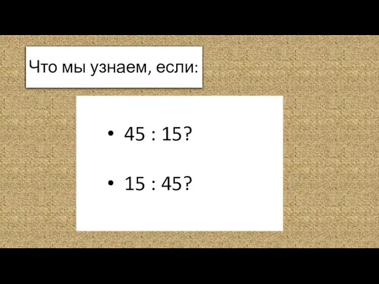 Что мы узнаем, если: 45 : 15? 15 : 45?