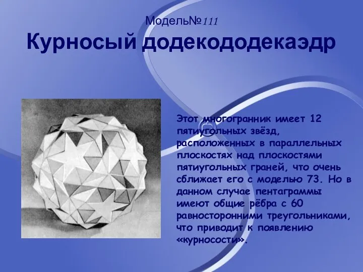Модель№111 Курносый додекододекаэдр Этот многогранник имеет 12 пятиугольных звёзд, расположенных в