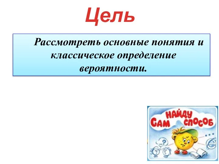 Цель Рассмотреть основные понятия и классическое определение вероятности.