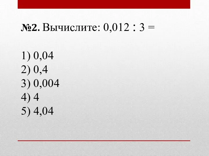 №2. Вычислите: 0,012 : 3 = 1) 0,04 2) 0,4 3) 0,004 4) 4 5) 4,04