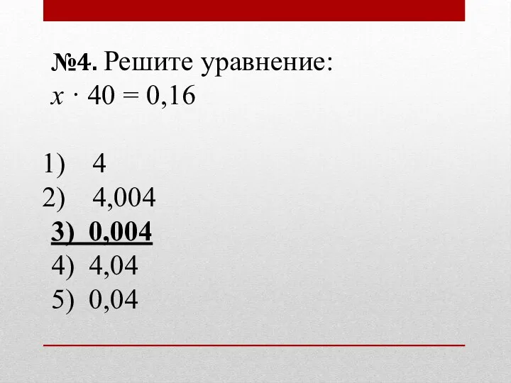 №4. Решите уравнение: х · 40 = 0,16 4 4,004 3) 0,004 4) 4,04 5) 0,04