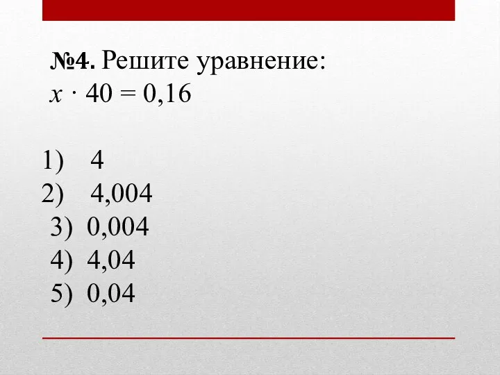 №4. Решите уравнение: х · 40 = 0,16 4 4,004 3) 0,004 4) 4,04 5) 0,04