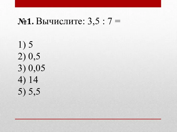 №1. Вычислите: 3,5 : 7 = 1) 5 2) 0,5 3) 0,05 4) 14 5) 5,5