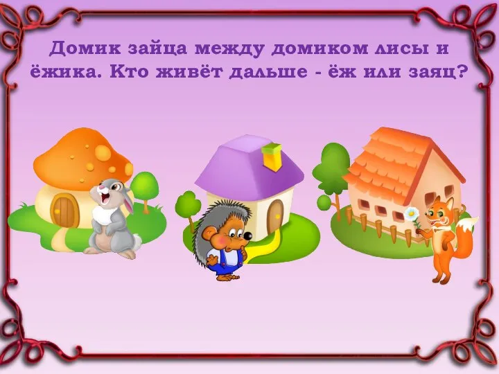 Домик зайца между домиком лисы и ёжика. Кто живёт дальше - ёж или заяц?