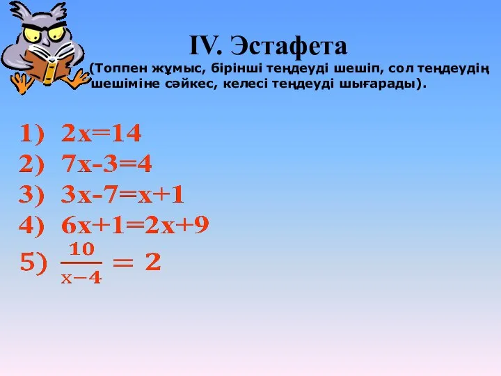 ІV. Эстафета (Топпен жұмыс, бірінші теңдеуді шешіп, сол теңдеудің шешіміне сәйкес, келесі теңдеуді шығарады).