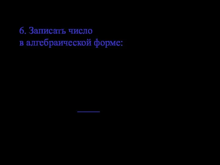 6. Записать число в алгебраической форме: