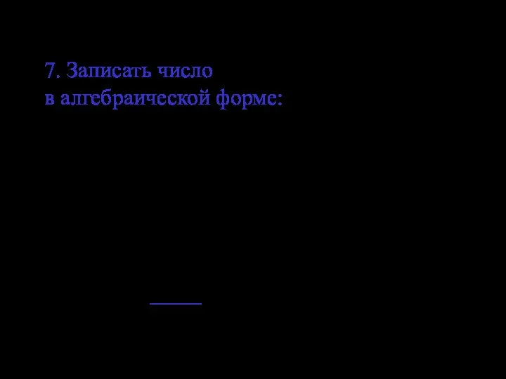 7. Записать число в алгебраической форме: