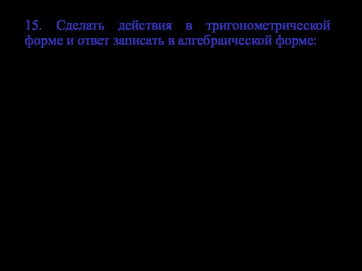 15. Сделать действия в тригонометрической форме и ответ записать в алгебраической форме: Ответ. Ответ.