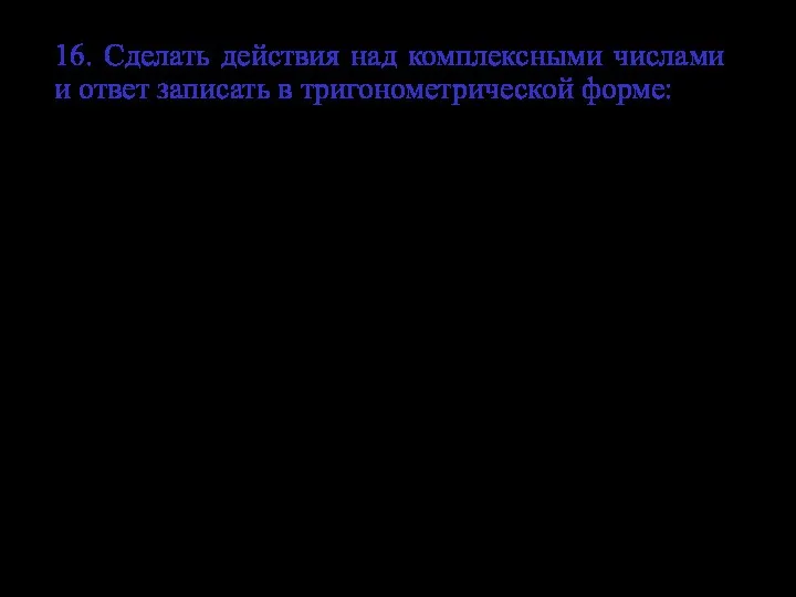 16. Сделать действия над комплексными числами и ответ записать в тригонометрической форме: Ответ. Ответ.