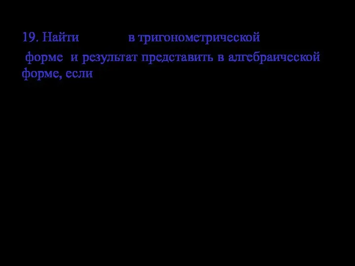 19. Найти в тригонометрической форме и результат представить в алгебраической форме, если Ответ.