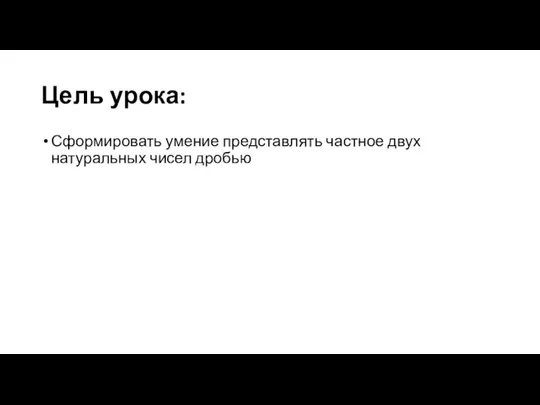 Цель урока: Сформировать умение представлять частное двух натуральных чисел дробью