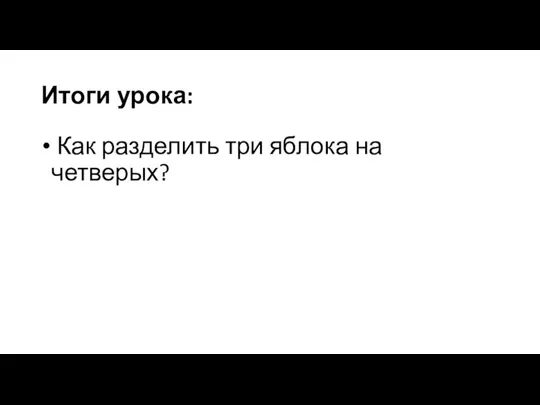 Итоги урока: Как разделить три яблока на четверых?