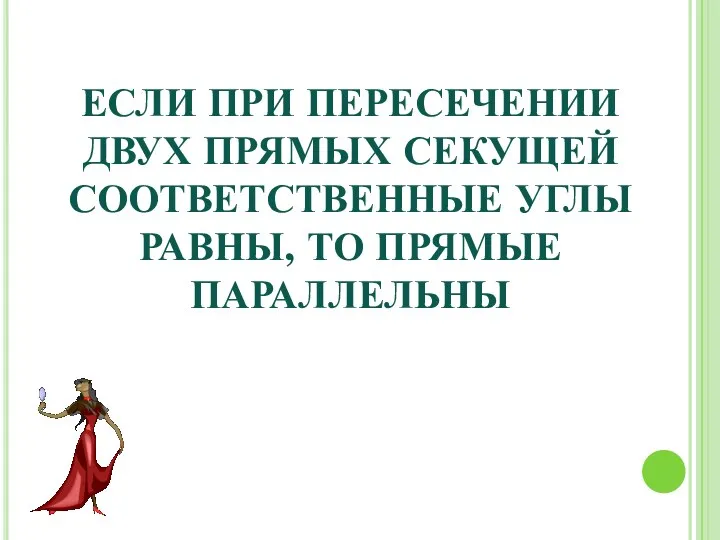 ЕСЛИ ПРИ ПЕРЕСЕЧЕНИИ ДВУХ ПРЯМЫХ СЕКУЩЕЙ СООТВЕТСТВЕННЫЕ УГЛЫ РАВНЫ, ТО ПРЯМЫЕ ПАРАЛЛЕЛЬНЫ