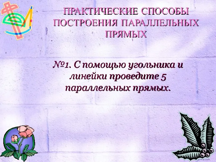 №1. С помощью угольника и линейки проведите 5 параллельных прямых. ПРАКТИЧЕСКИЕ СПОСОБЫ ПОСТРОЕНИЯ ПАРАЛЛЕЛЬНЫХ ПРЯМЫХ