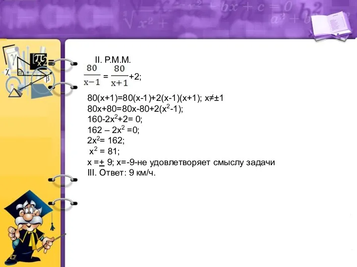 II. Р.М.М. = +2; 80(х+1)=80(х-1)+2(х-1)(х+1); х≠±1 80х+80=80х-80+2(х2-1); 160-2х2+2= 0; 162 –