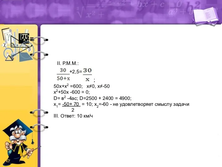 II. Р.М.М.: +2,5= ; 50х+х2 =600; х≠0, х≠-50 х2+50х -600 =